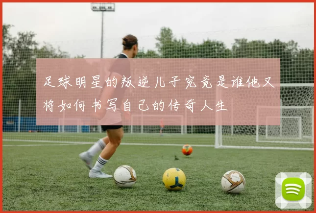 足球明星的叛逆儿子究竟是谁他又将如何书写自己的传奇人生