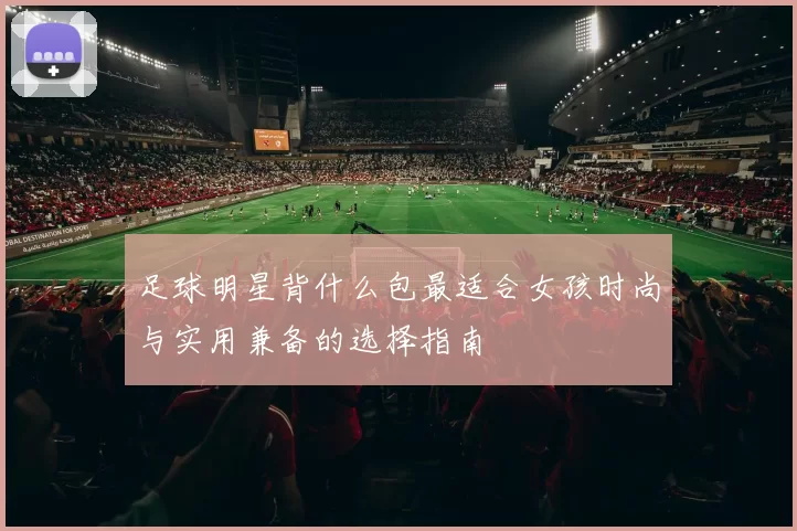 足球明星背什么包最适合女孩时尚与实用兼备的选择指南