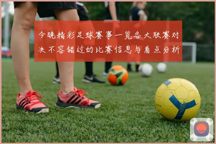 今晚精彩足球赛事一览各大联赛对决不容错过的比赛信息与看点分析