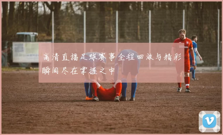 高清直播足球赛事全程回放与精彩瞬间尽在掌握之中