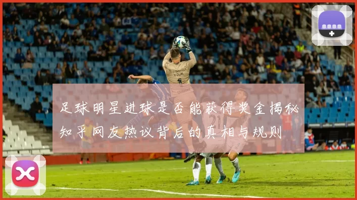 足球明星进球是否能获得奖金揭秘知乎网友热议背后的真相与规则