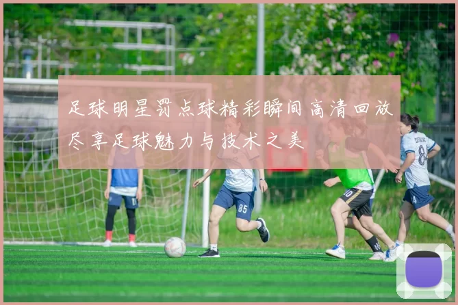 足球明星罚点球精彩瞬间高清回放尽享足球魅力与技术之美