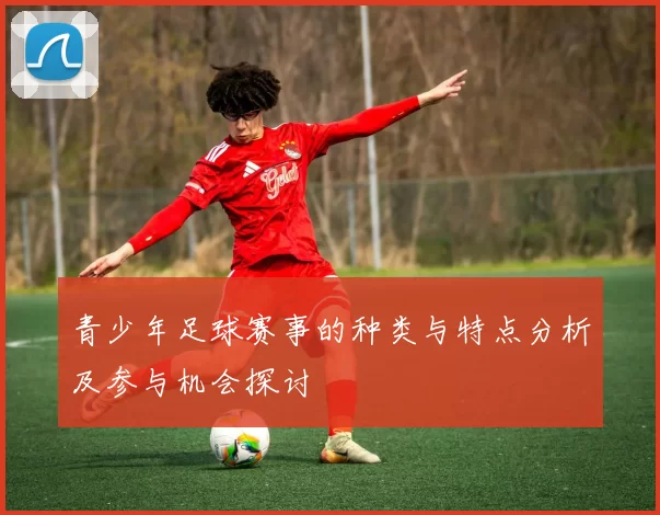 青少年足球赛事的种类与特点分析及参与机会探讨