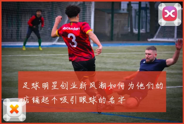 足球明星创业新风潮如何为他们的店铺起个吸引眼球的名字