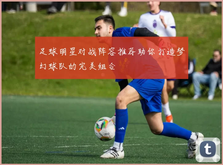 足球明星对战阵容推荐助你打造梦幻球队的完美组合